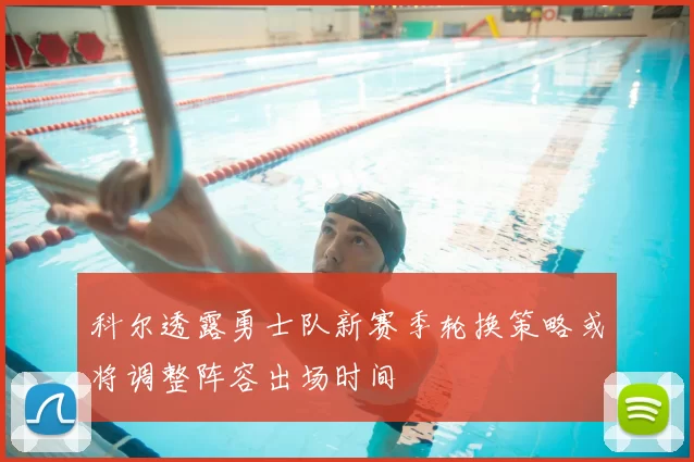 科尔透露勇士队新赛季轮换策略或将调整阵容出场时间