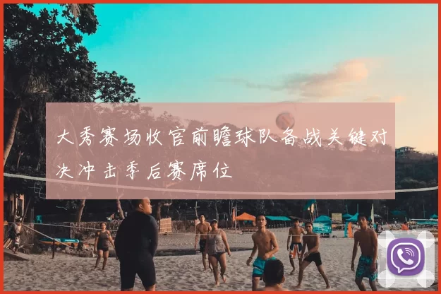 大秀赛场收官前瞻球队备战关键对决冲击季后赛席位