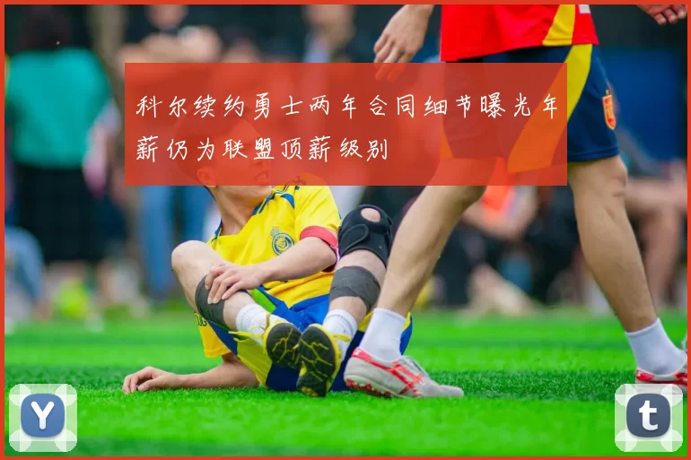 科尔续约勇士两年合同细节曝光年薪仍为联盟顶薪级别