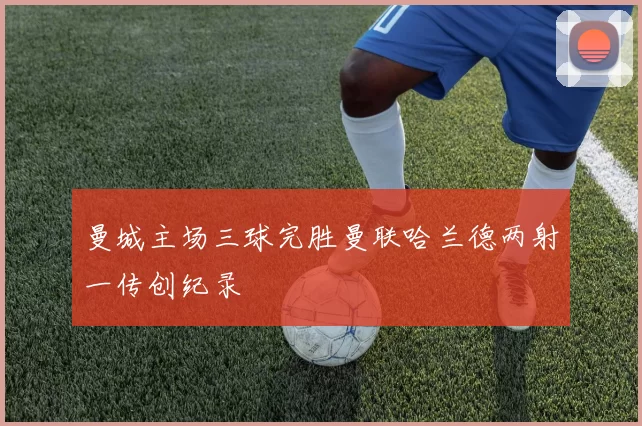 曼城主场三球完胜曼联哈兰德两射一传创纪录