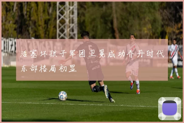 活塞坏孩子军团卫冕成功乔丹时代东部格局初显