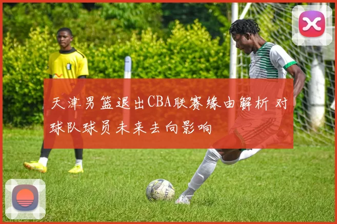 天津男篮退出CBA联赛缘由解析 对球队球员未来去向影响