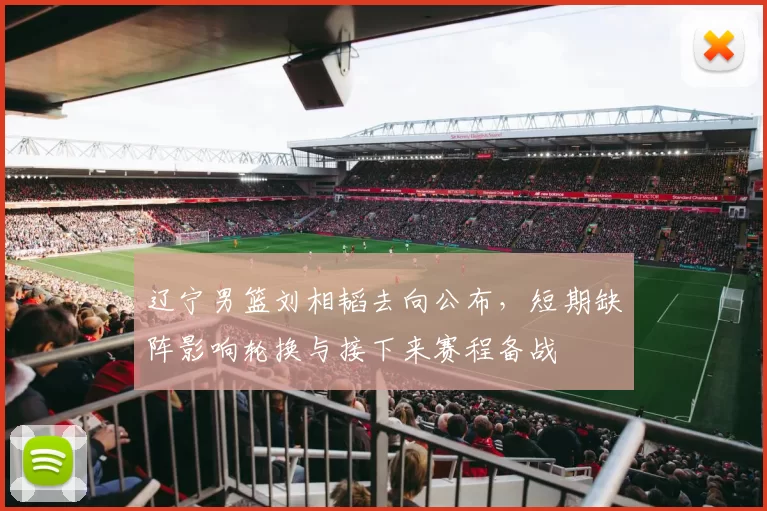 辽宁男篮刘相韬去向公布，短期缺阵影响轮换与接下来赛程备战