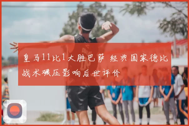 皇马11比1大胜巴萨 经典国家德比战术碾压影响后世评价